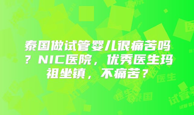 泰国做试管婴儿很痛苦吗？NIC医院，优秀医生玛祖坐镇，不痛苦？