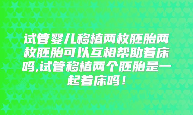 试管婴儿移植两枚胚胎两枚胚胎可以互相帮助着床吗,试管移植两个胚胎是一起着床吗!