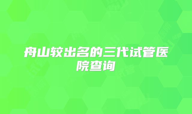 舟山较出名的三代试管医院查询