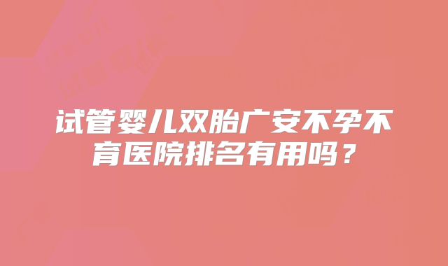 试管婴儿双胎广安不孕不育医院排名有用吗？