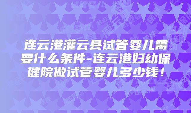 连云港灌云县试管婴儿需要什么条件-连云港妇幼保健院做试管婴儿多少钱！