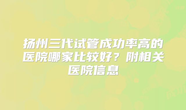 扬州三代试管成功率高的医院哪家比较好？附相关医院信息