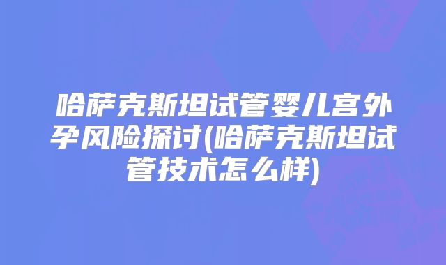 哈萨克斯坦试管婴儿宫外孕风险探讨(哈萨克斯坦试管技术怎么样)