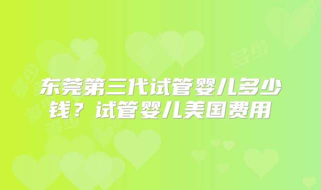 东莞第三代试管婴儿多少钱?试管婴儿美国费用