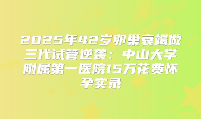 2025年42岁卵巢衰竭做三代试管逆袭：中山大学附属第一医院15万花费怀孕实录