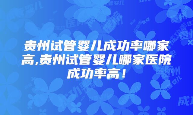 贵州试管婴儿成功率哪家高,贵州试管婴儿哪家医院成功率高!