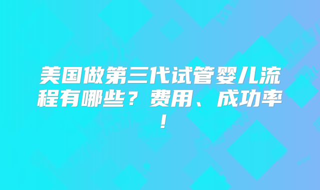 美国做第三代试管婴儿流程有哪些?费用、成功率!