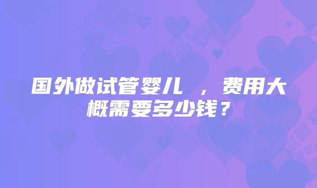 国外做试管婴儿 ，费用大概需要多少钱？