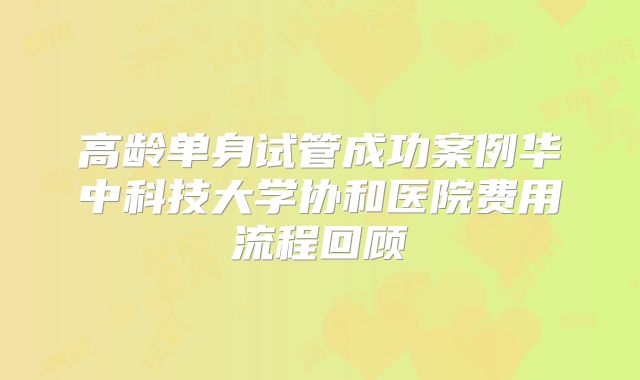 高龄单身试管成功案例华中科技大学协和医院费用流程回顾