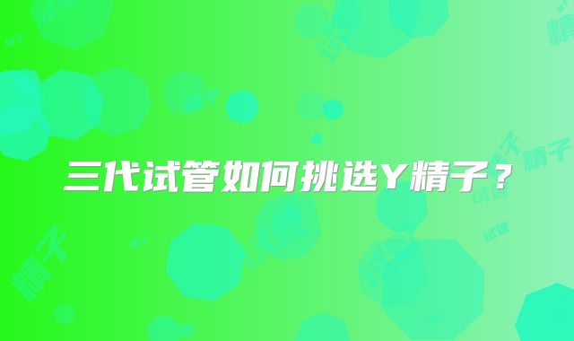 三代试管如何挑选Y精子？