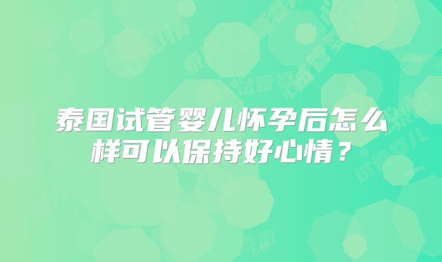 泰国试管婴儿怀孕后怎么样可以保持好心情？