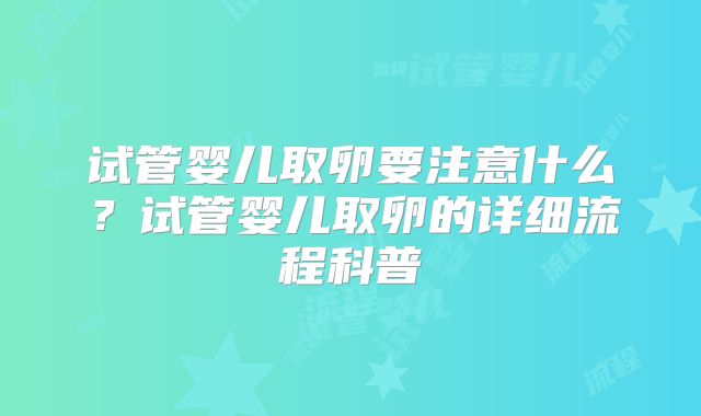 试管婴儿取卵要注意什么？试管婴儿取卵的详细流程科普