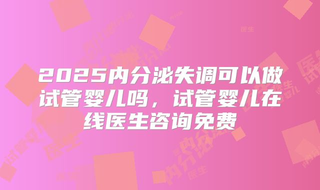2025内分泌失调可以做试管婴儿吗，试管婴儿在线医生咨询免费