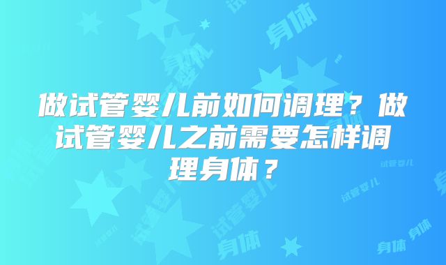 做试管婴儿前如何调理？做试管婴儿之前需要怎样调理身体？