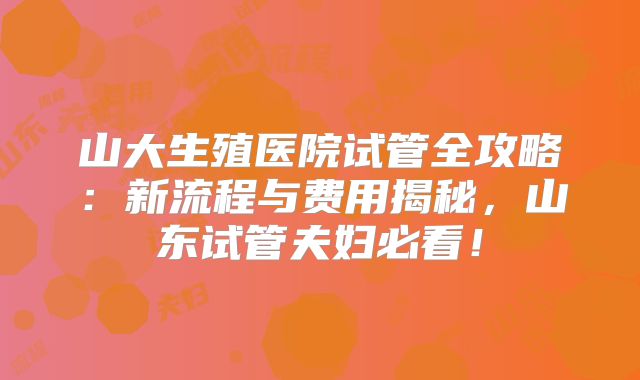 山大生殖医院试管全攻略：新流程与费用揭秘，山东试管夫妇必看！