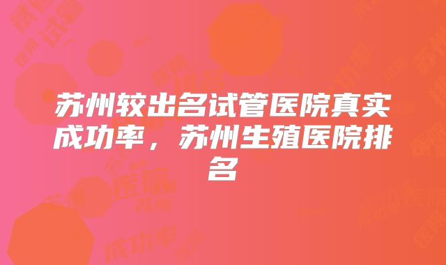 苏州较出名试管医院真实成功率，苏州生殖医院排名