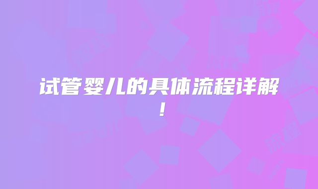 试管婴儿的具体流程详解！