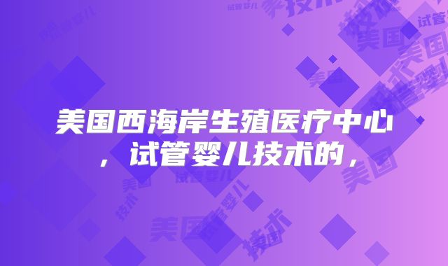 美国西海岸生殖医疗中心，试管婴儿技术的，