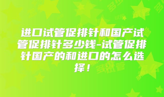 进口试管促排针和国产试管促排针多少钱-试管促排针国产的和进口的怎么选择！