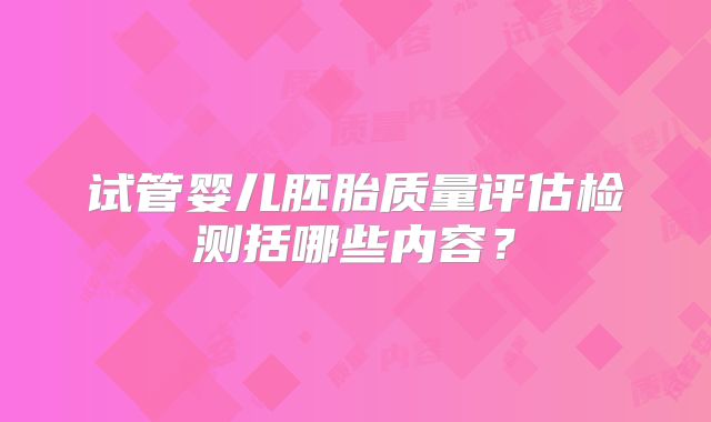 试管婴儿胚胎质量评估检测括哪些内容？