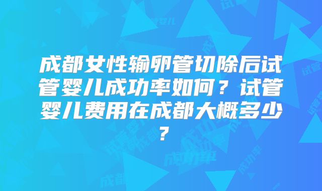成都女性输卵管切除后试管婴儿成功率如何？试管婴儿费用在成都大概多少？