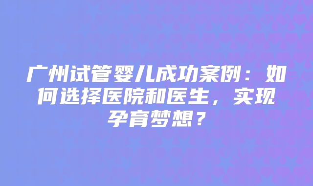 广州试管婴儿成功案例：如何选择医院和医生，实现孕育梦想？
