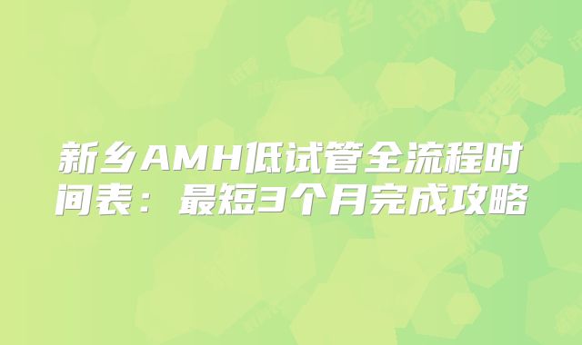 新乡AMH低试管全流程时间表：最短3个月完成攻略