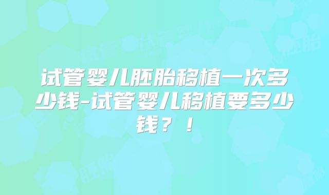 试管婴儿胚胎移植一次多少钱-试管婴儿移植要多少钱？！