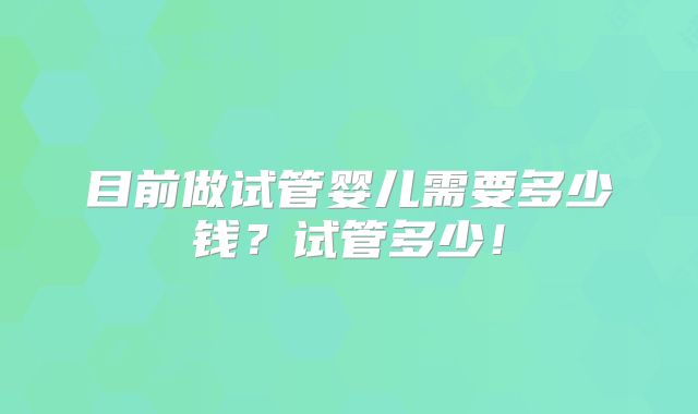 目前做试管婴儿需要多少钱?试管多少!