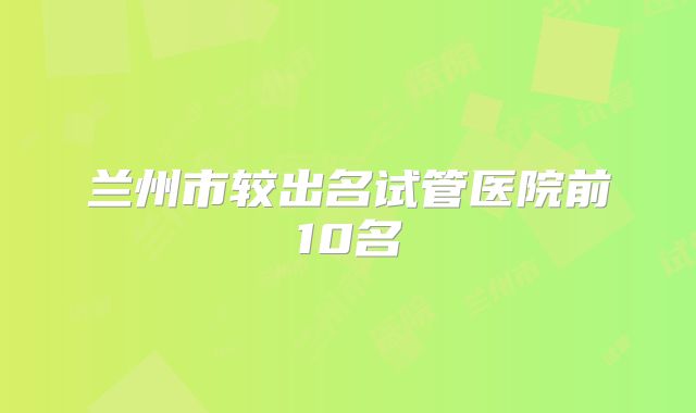 兰州市较出名试管医院前10名