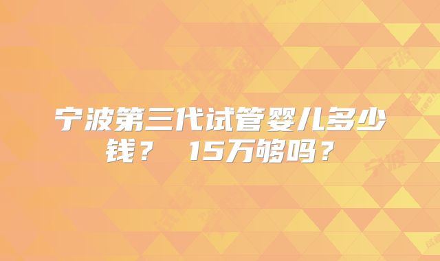 宁波第三代试管婴儿多少钱？ 15万够吗？