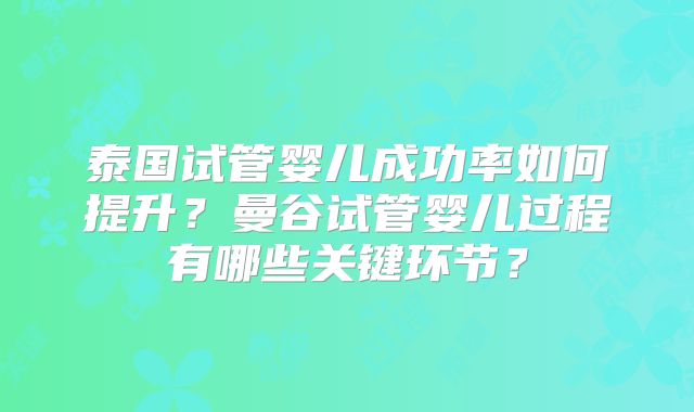 泰国试管婴儿成功率如何提升？曼谷试管婴儿过程有哪些关键环节？