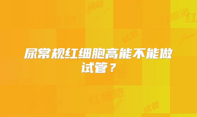 尿常规红细胞高能不能做试管？