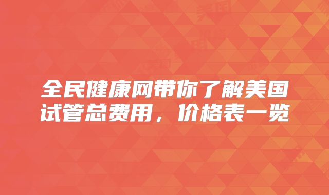 全民健康网带你了解美国试管总费用，价格表一览