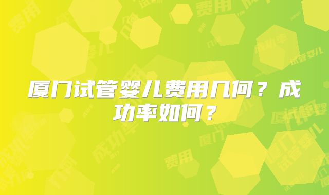 厦门试管婴儿费用几何？成功率如何？