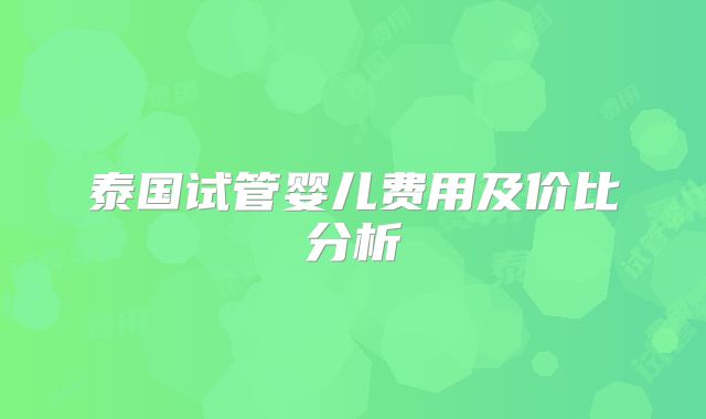 泰国试管婴儿费用及价比分析