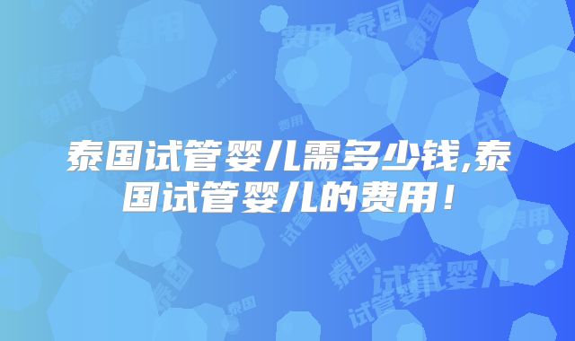 泰国试管婴儿需多少钱,泰国试管婴儿的费用！