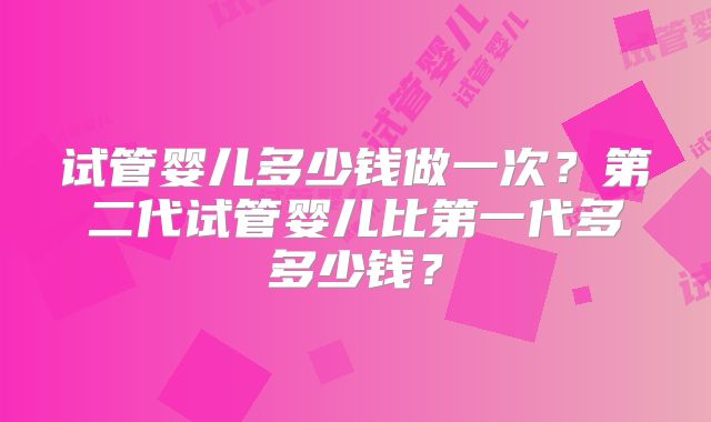 试管婴儿多少钱做一次？第二代试管婴儿比第一代多多少钱？