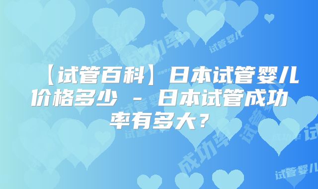 【试管百科】日本试管婴儿价格多少 - 日本试管成功率有多大？