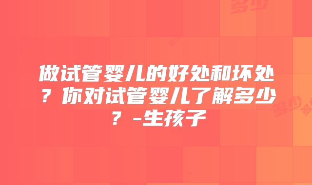 做试管婴儿的好处和坏处？你对试管婴儿了解多少？-生孩子