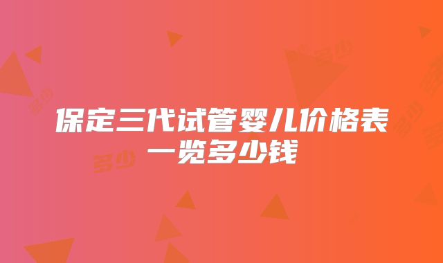 保定三代试管婴儿价格表一览多少钱