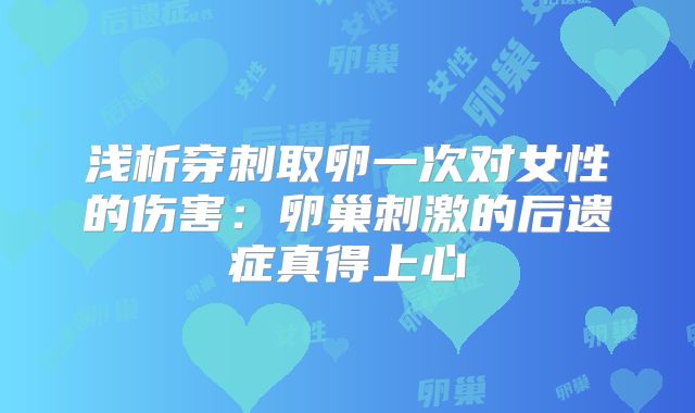 浅析穿刺取卵一次对女性的伤害：卵巢刺激的后遗症真得上心