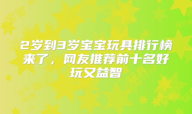 2岁到3岁宝宝玩具排行榜来了,网友推荐前十名好玩又益智