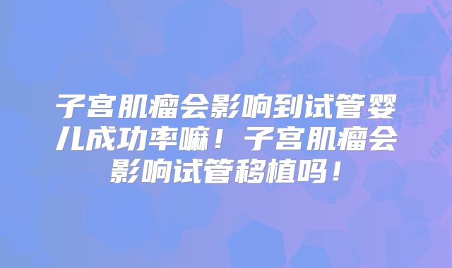 子宫肌瘤会影响到试管婴儿成功率嘛！子宫肌瘤会影响试管移植吗！