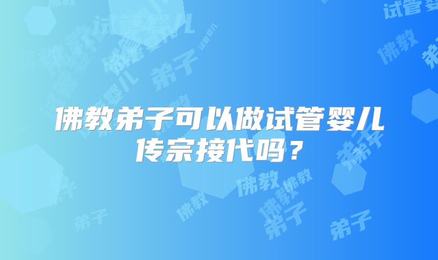 佛教弟子可以做试管婴儿传宗接代吗？