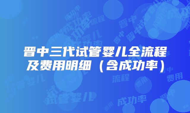 晋中三代试管婴儿全流程及费用明细（含成功率）