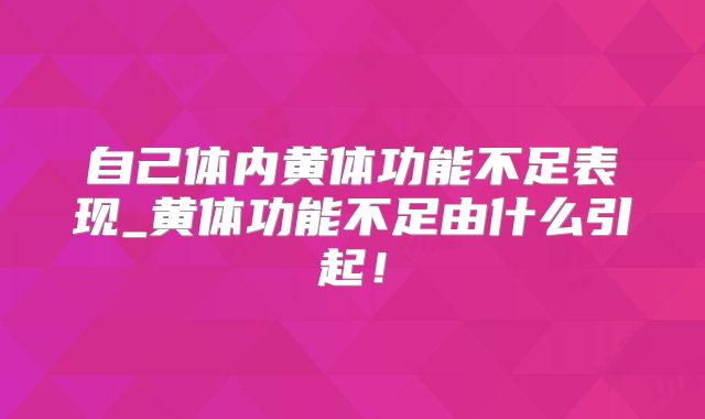 自己体内黄体功能不足表现_黄体功能不足由什么引起！