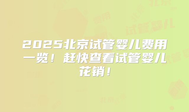 2025北京试管婴儿费用一览!赶快查看试管婴儿花销!