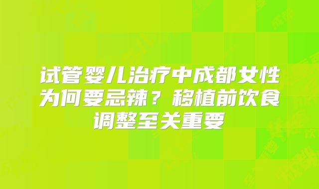 试管婴儿治疗中成都女性为何要忌辣?移植前饮食调整至关重要