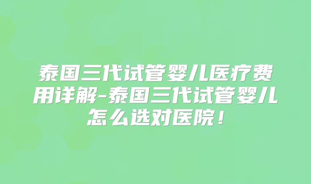 泰国三代试管婴儿医疗费用详解-泰国三代试管婴儿怎么选对医院！